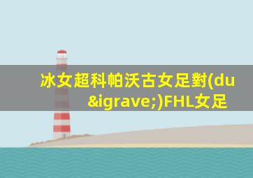 冰女超科帕沃古女足對(duì)FHL女足