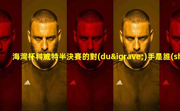 海灣杯科威特半決賽的對(duì)手是誰(shuí)